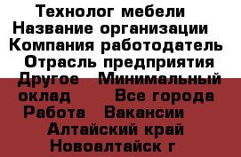 Технолог мебели › Название организации ­ Компания-работодатель › Отрасль предприятия ­ Другое › Минимальный оклад ­ 1 - Все города Работа » Вакансии   . Алтайский край,Новоалтайск г.